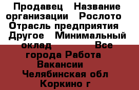 Продавец › Название организации ­ Рослото › Отрасль предприятия ­ Другое › Минимальный оклад ­ 12 000 - Все города Работа » Вакансии   . Челябинская обл.,Коркино г.